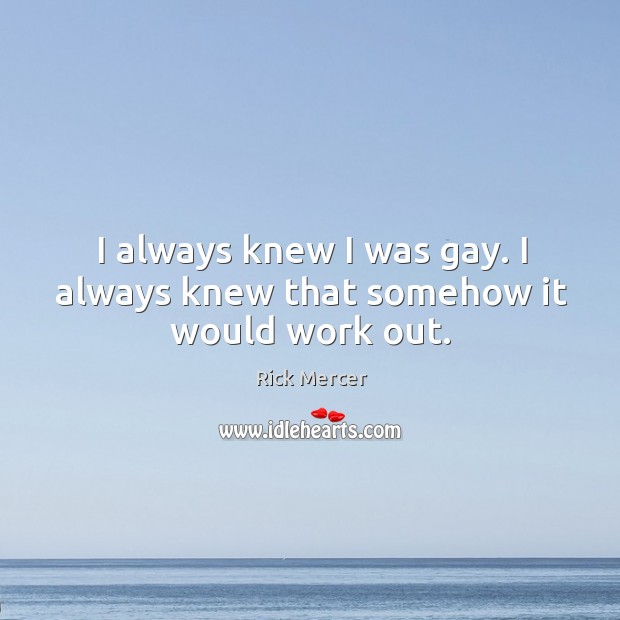 I always knew I was gay. I always knew that somehow it would work out. Rick Mercer Picture Quote