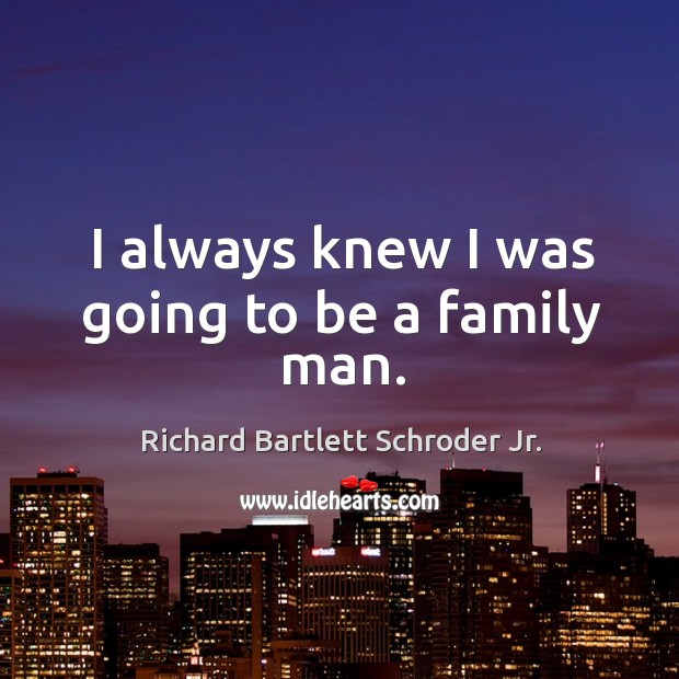 I always knew I was going to be a family man. Richard Bartlett Schroder Jr. Picture Quote