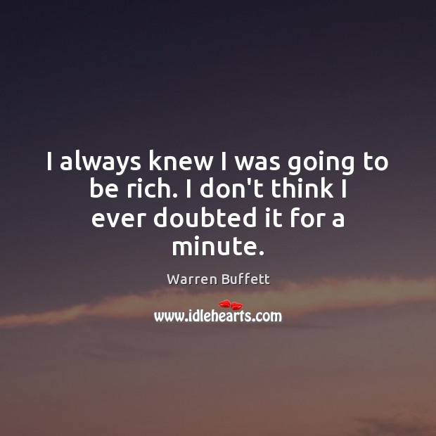 I always knew I was going to be rich. I don’t think I ever doubted it for a minute. Warren Buffett Picture Quote