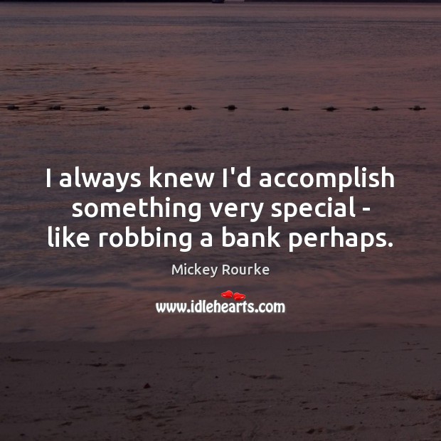 I always knew I’d accomplish something very special – like robbing a bank perhaps. Mickey Rourke Picture Quote
