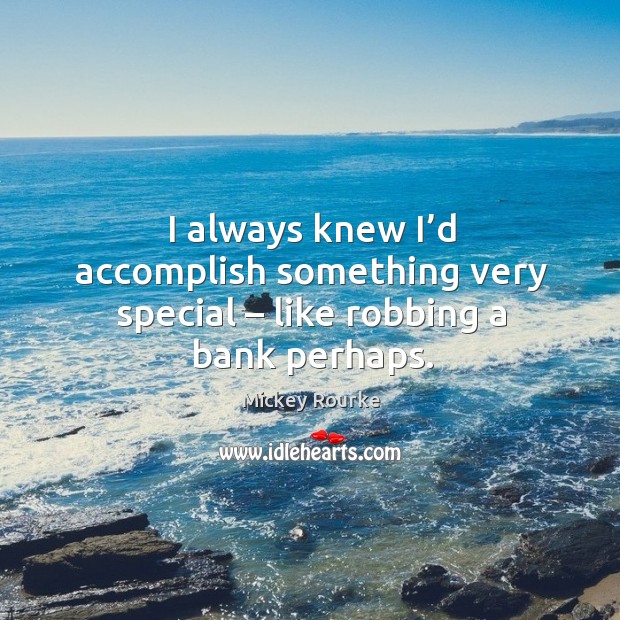 I always knew I’d accomplish something very special – like robbing a bank perhaps. Mickey Rourke Picture Quote