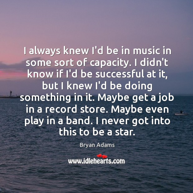 I always knew I’d be in music in some sort of capacity. Bryan Adams Picture Quote