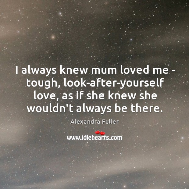 I always knew mum loved me – tough, look-after-yourself love, as if Alexandra Fuller Picture Quote