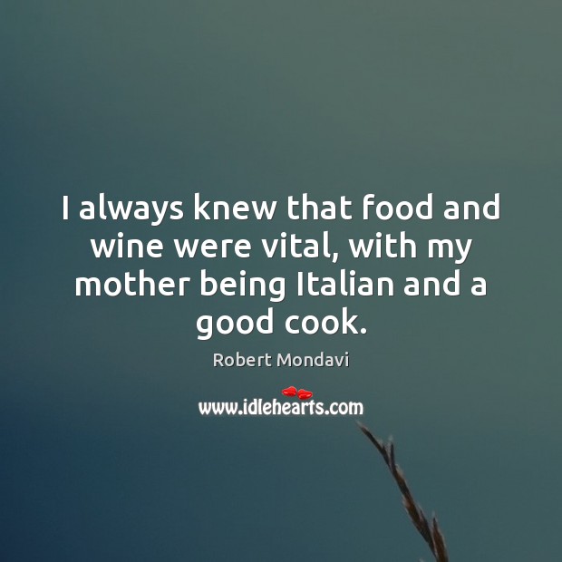 I always knew that food and wine were vital, with my mother being Italian and a good cook. Robert Mondavi Picture Quote