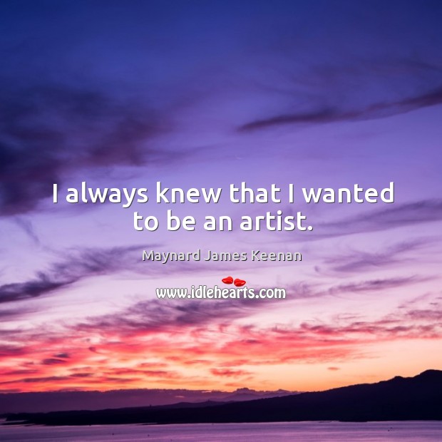 I always knew that I wanted to be an artist. Maynard James Keenan Picture Quote