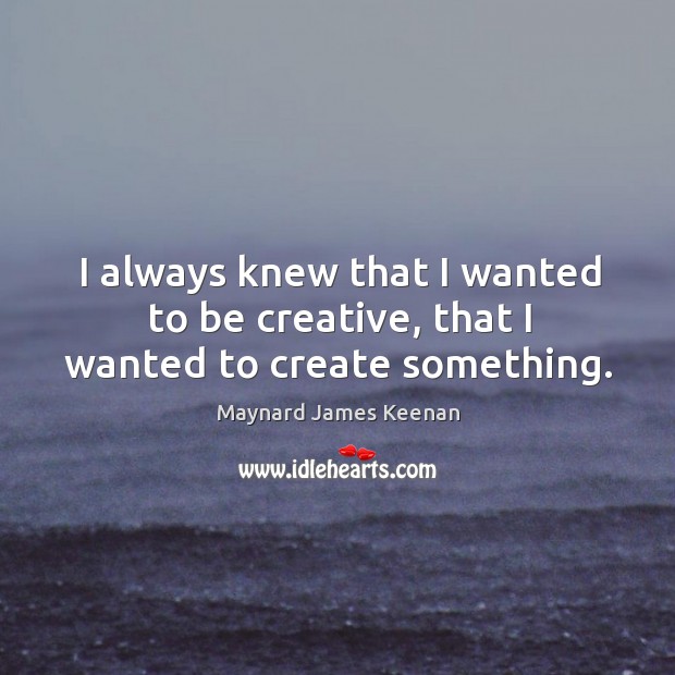 I always knew that I wanted to be creative, that I wanted to create something. Maynard James Keenan Picture Quote