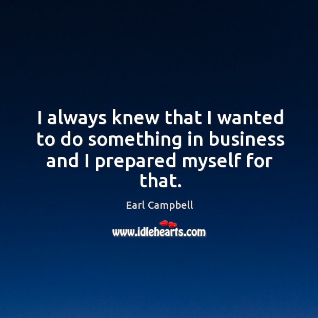 I always knew that I wanted to do something in business and I prepared myself for that. Earl Campbell Picture Quote