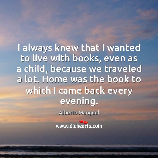 I always knew that I wanted to live with books, even as Alberto Manguel Picture Quote