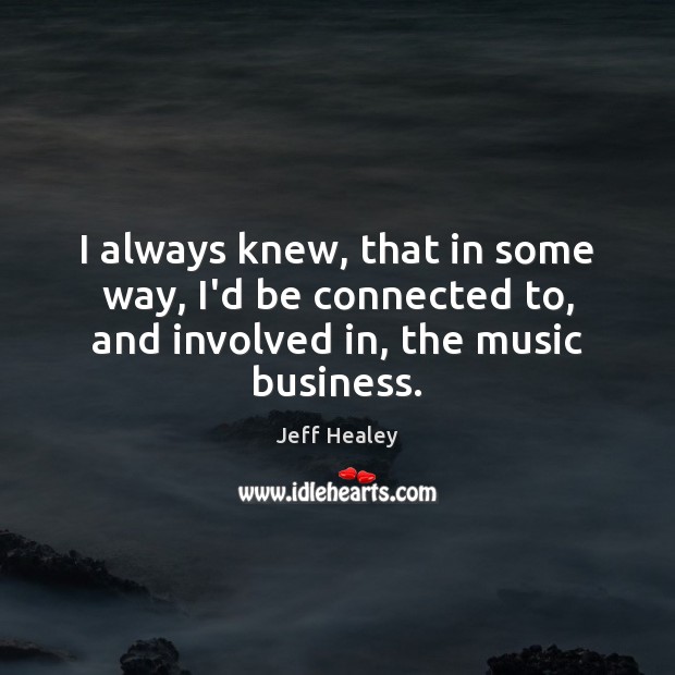 I always knew, that in some way, I’d be connected to, and involved in, the music business. Jeff Healey Picture Quote