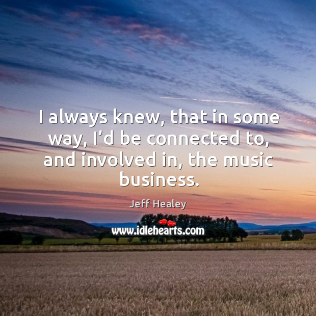 I always knew, that in some way, I’d be connected to, and involved in, the music business. Jeff Healey Picture Quote