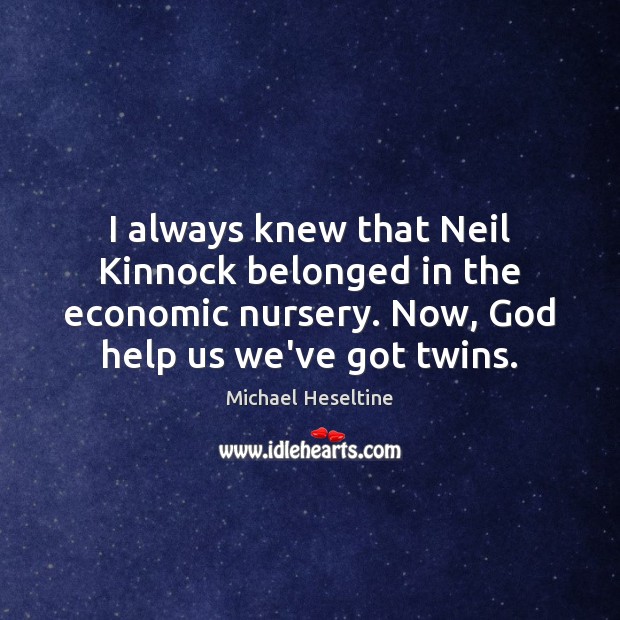 I always knew that Neil Kinnock belonged in the economic nursery. Now, Michael Heseltine Picture Quote