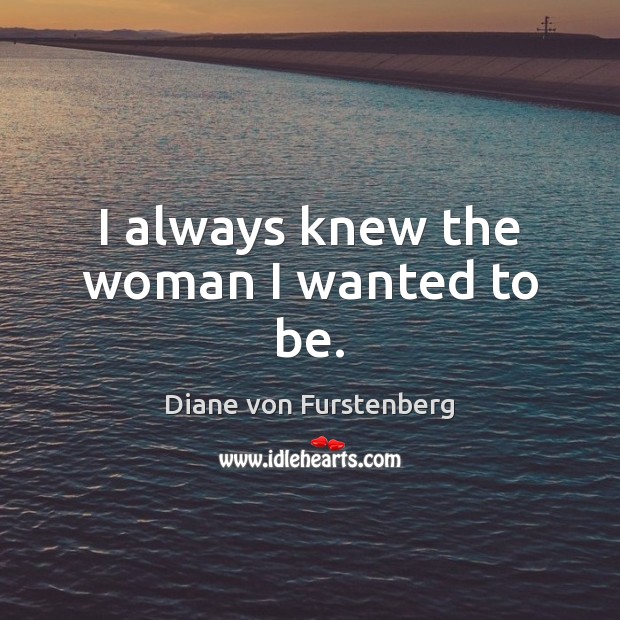 I always knew the woman I wanted to be. Diane von Furstenberg Picture Quote