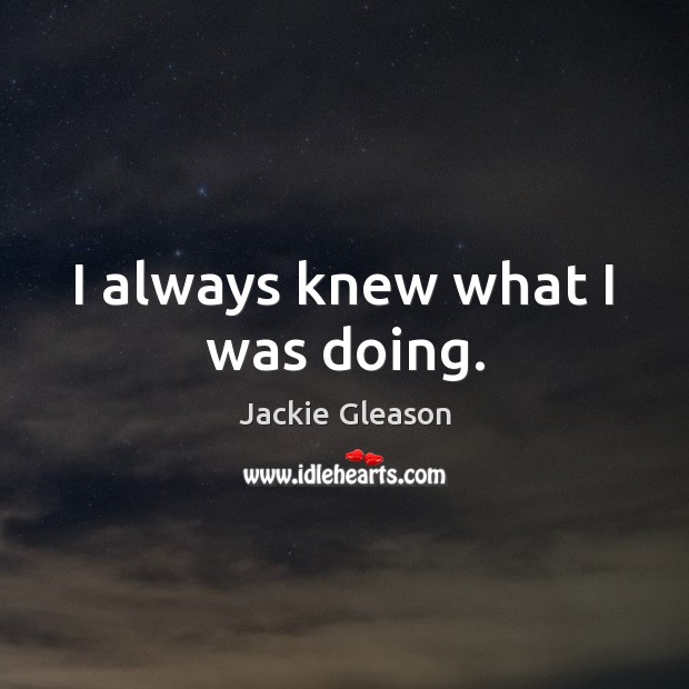 I always knew what I was doing. Jackie Gleason Picture Quote