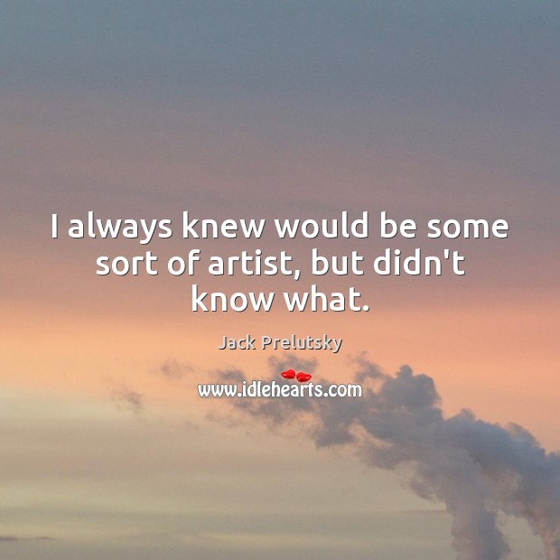 I always knew would be some sort of artist, but didn’t know what. Jack Prelutsky Picture Quote