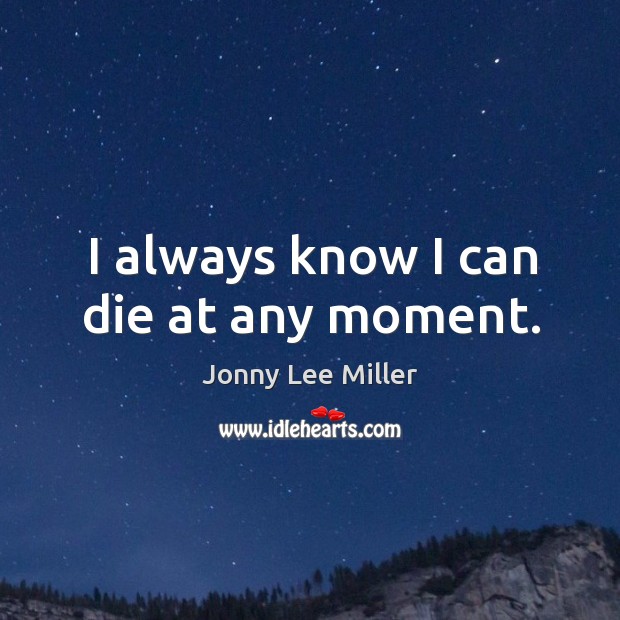 I always know I can die at any moment. Jonny Lee Miller Picture Quote