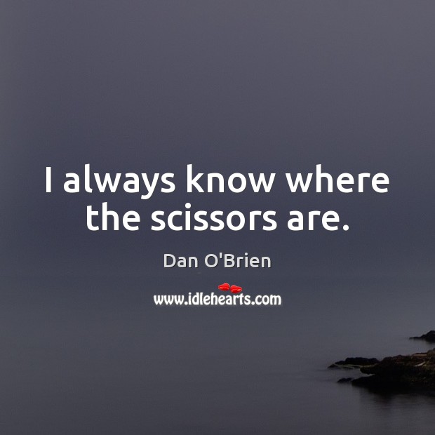 I always know where the scissors are. Dan O’Brien Picture Quote