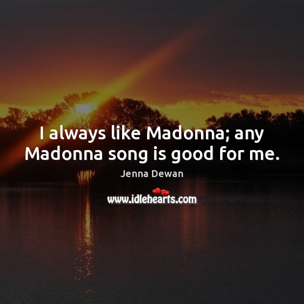I always like Madonna; any Madonna song is good for me. Jenna Dewan Picture Quote