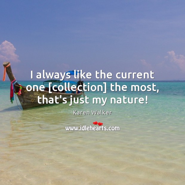 I always like the current one [collection] the most, that’s just my nature! Karen Walker Picture Quote
