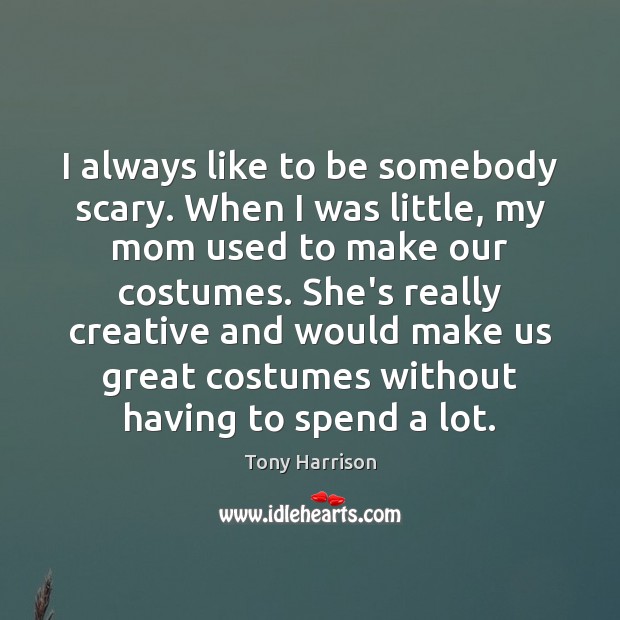 I always like to be somebody scary. When I was little, my Tony Harrison Picture Quote