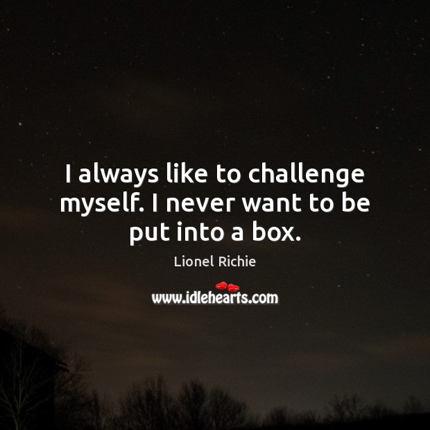 I always like to challenge myself. I never want to be put into a box. Lionel Richie Picture Quote