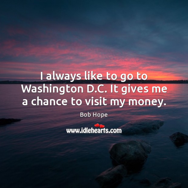 I always like to go to Washington D.C. It gives me a chance to visit my money. Image