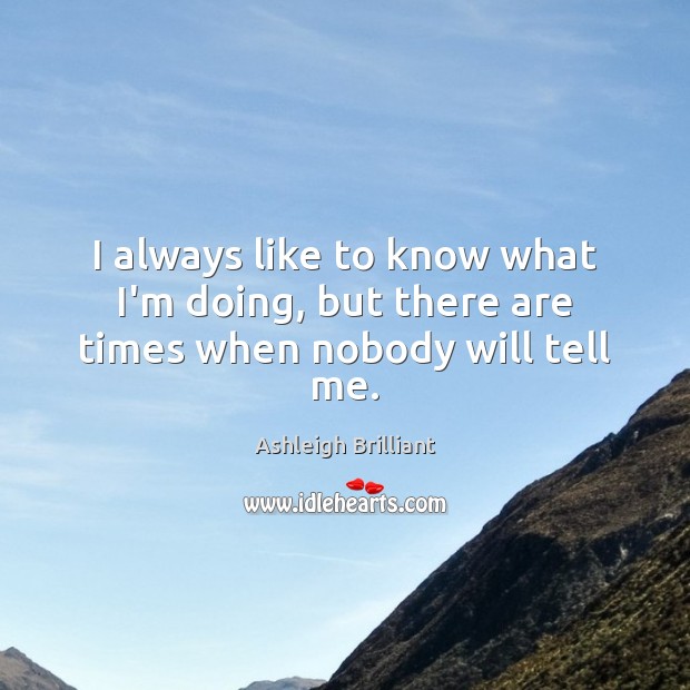 I always like to know what I’m doing, but there are times when nobody will tell me. Ashleigh Brilliant Picture Quote