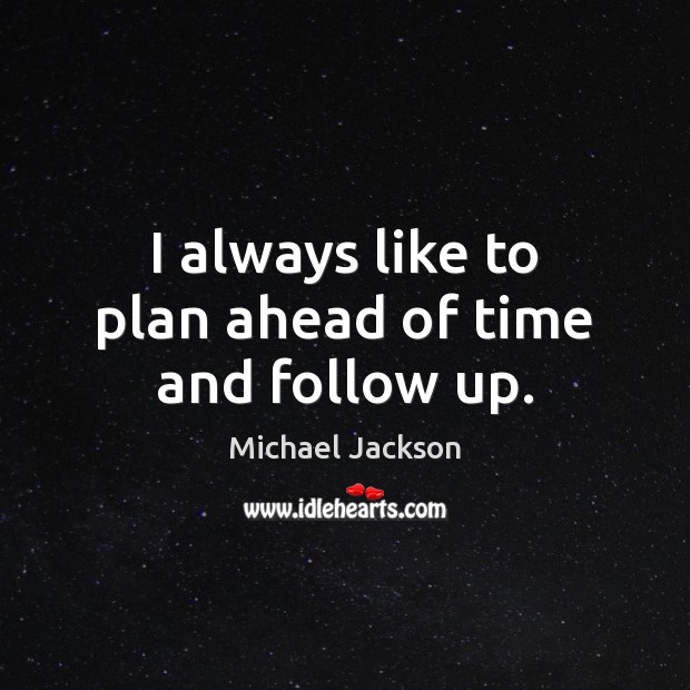 I always like to plan ahead of time and follow up. Michael Jackson Picture Quote