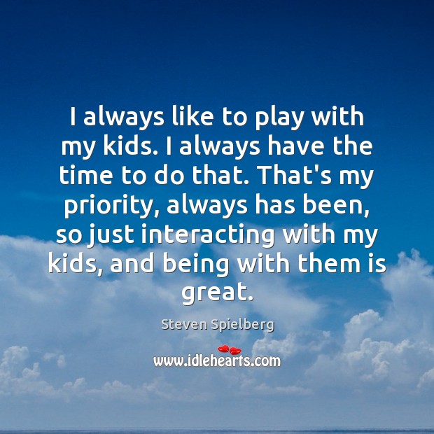 I always like to play with my kids. I always have the Steven Spielberg Picture Quote