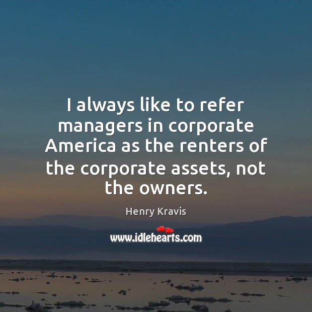 I always like to refer managers in corporate America as the renters Henry Kravis Picture Quote