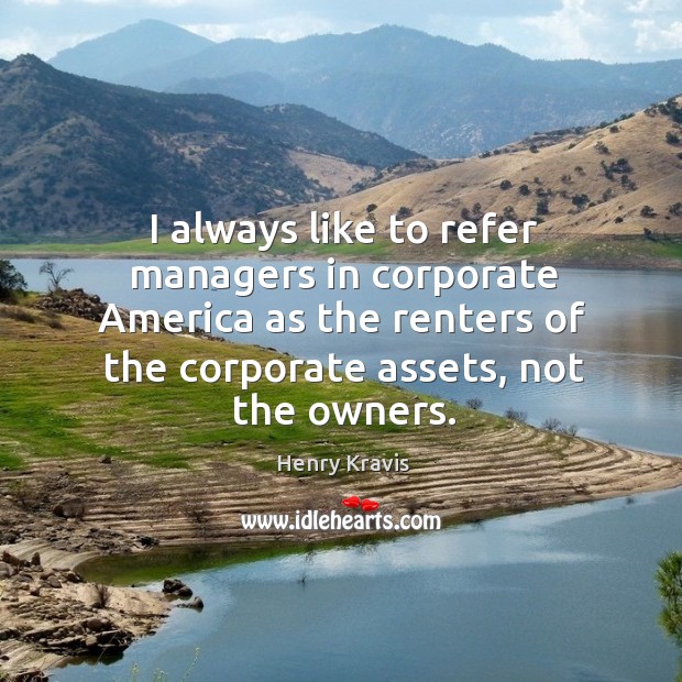 I always like to refer managers in corporate america as the renters of the corporate assets, not the owners. Henry Kravis Picture Quote