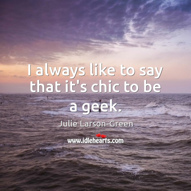 I always like to say that it’s chic to be a geek. Julie Larson-Green Picture Quote
