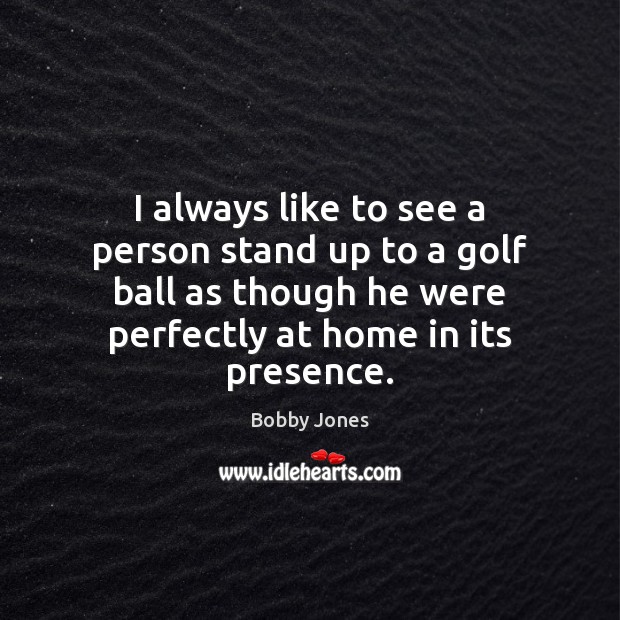 I always like to see a person stand up to a golf Bobby Jones Picture Quote