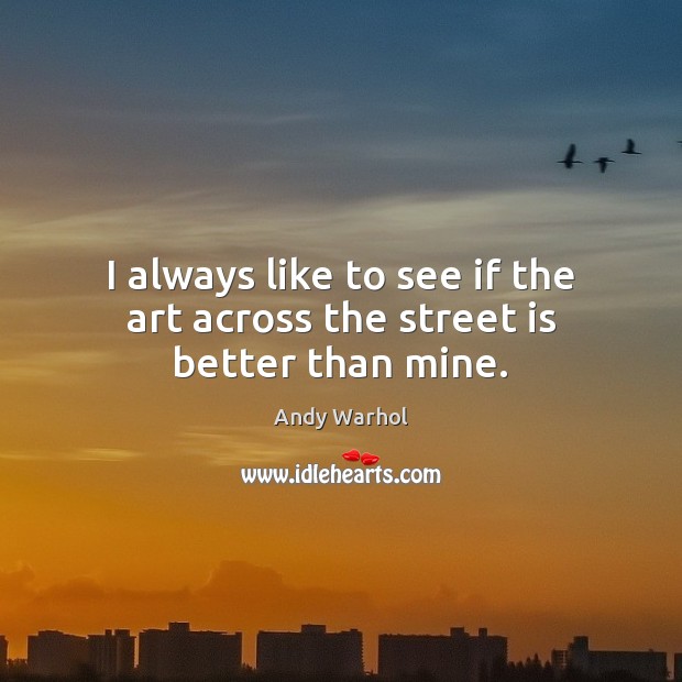 I always like to see if the art across the street is better than mine. Andy Warhol Picture Quote