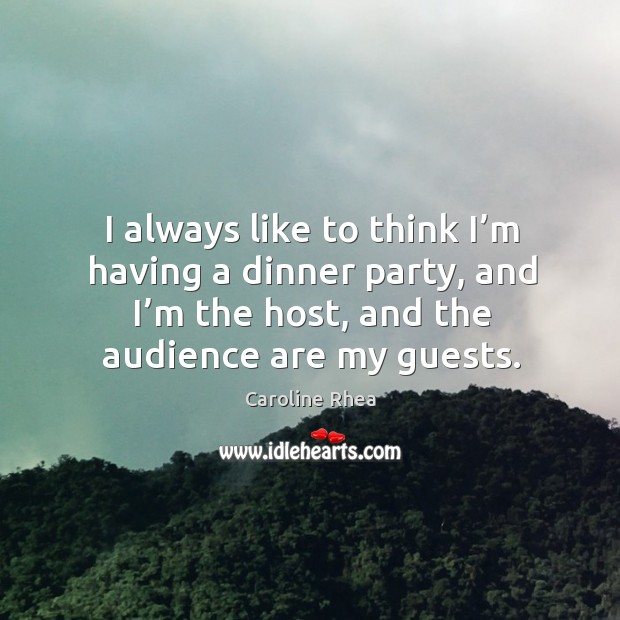 I always like to think I’m having a dinner party, and I’m the host, and the audience are my guests. Image