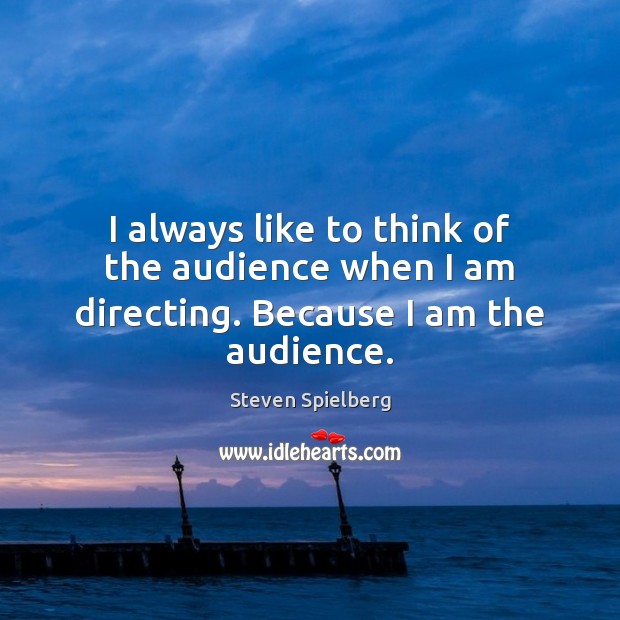 I always like to think of the audience when I am directing. Because I am the audience. Steven Spielberg Picture Quote