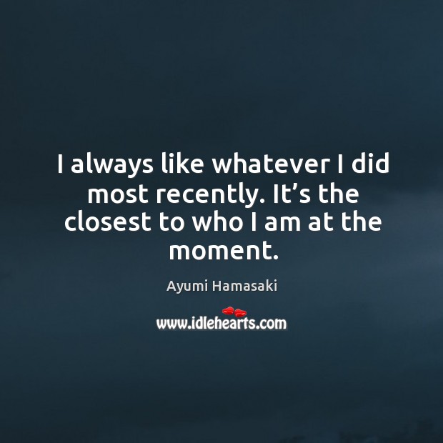 I always like whatever I did most recently. It’s the closest to who I am at the moment. Ayumi Hamasaki Picture Quote