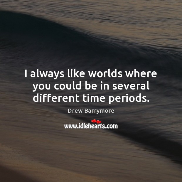 I always like worlds where you could be in several different time periods. Drew Barrymore Picture Quote