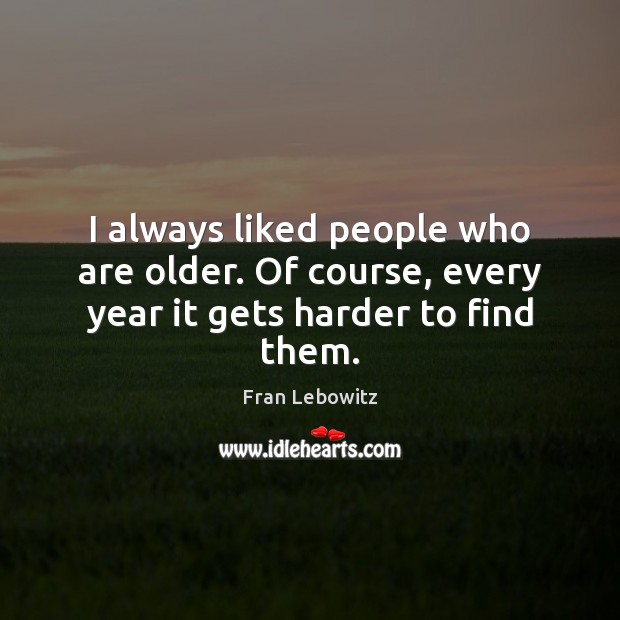 I always liked people who are older. Of course, every year it gets harder to find them. Fran Lebowitz Picture Quote