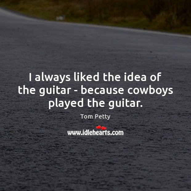 I always liked the idea of the guitar – because cowboys played the guitar. Tom Petty Picture Quote