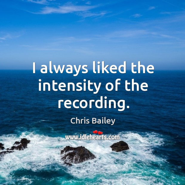 I always liked the intensity of the recording. Chris Bailey Picture Quote