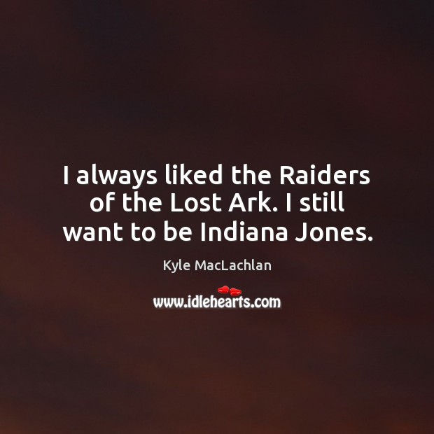 I always liked the Raiders of the Lost Ark. I still want to be Indiana Jones. Kyle MacLachlan Picture Quote