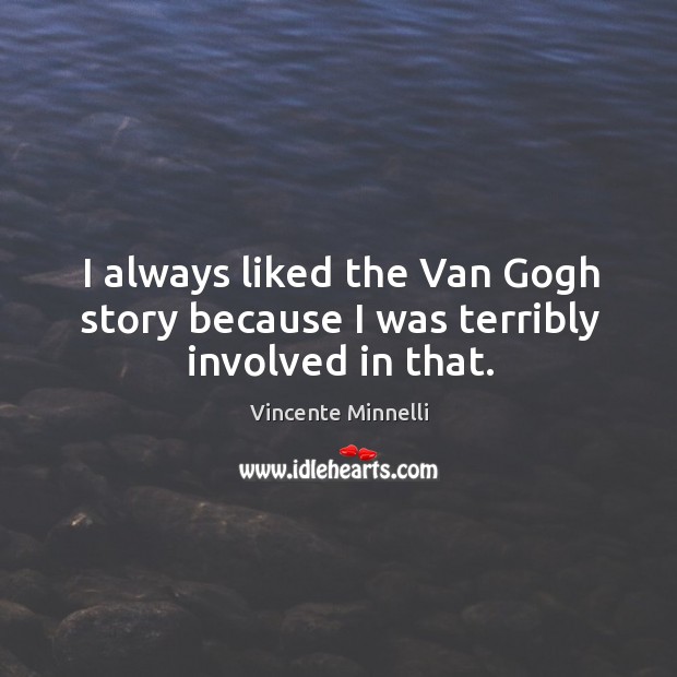 I always liked the van gogh story because I was terribly involved in that. Vincente Minnelli Picture Quote