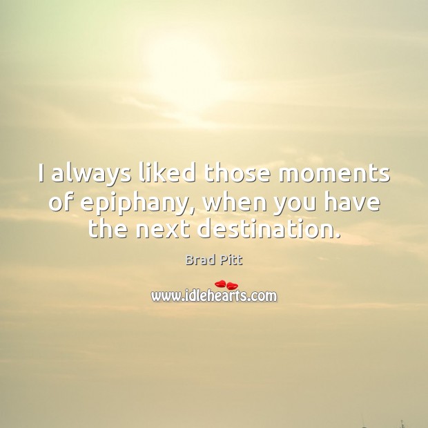 I always liked those moments of epiphany, when you have the next destination. Brad Pitt Picture Quote