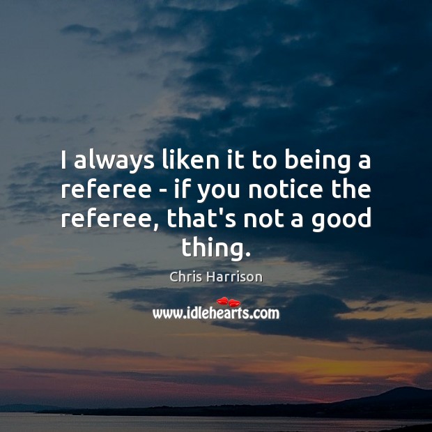 I always liken it to being a referee – if you notice the referee, that’s not a good thing. Chris Harrison Picture Quote