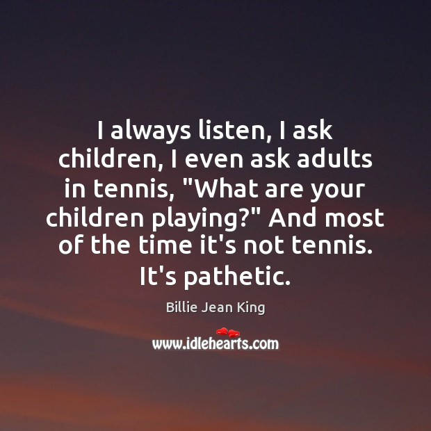 I always listen, I ask children, I even ask adults in tennis, “ Billie Jean King Picture Quote