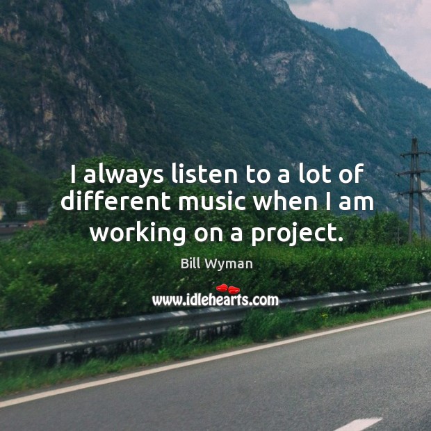 I always listen to a lot of different music when I am working on a project. Bill Wyman Picture Quote