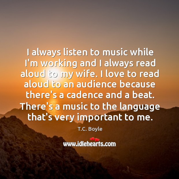 I always listen to music while I’m working and I always read T.C. Boyle Picture Quote