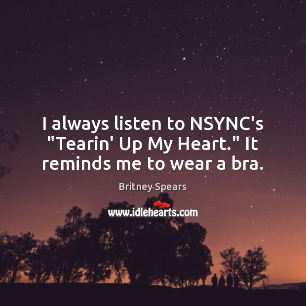 I always listen to NSYNC’s “Tearin’ Up My Heart.” It reminds me to wear a bra. Britney Spears Picture Quote