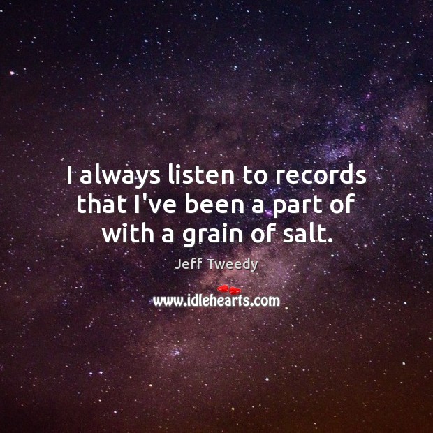 I always listen to records that I’ve been a part of with a grain of salt. Jeff Tweedy Picture Quote