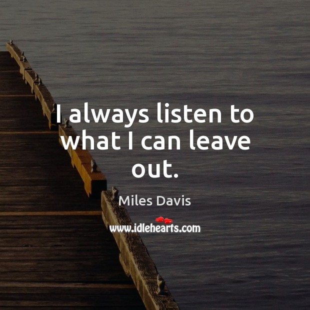 I always listen to what I can leave out. Miles Davis Picture Quote